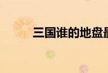 三国谁的地盘最大（三国谁写的）