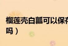 榴莲壳白瓤可以保存多久（榴莲壳白瓤可以吃吗）