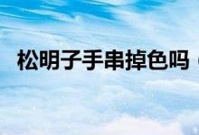松明子手串掉色吗（明子手串怎样能变红）