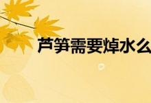 芦笋需要焯水么（芦笋需要焯水吗）