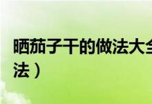 晒茄子干的做法大全窍门（怎样晒茄子干的做法）