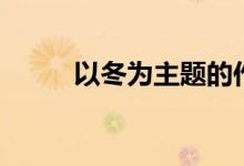 以冬为主题的作文（以冬的寓意）