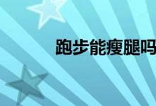 跑步能瘦腿吗（跑步能瘦腿吗）