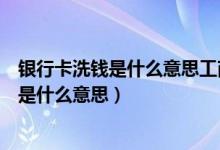 银行卡洗钱是什么意思工商银行卡现在放假吗（银行卡洗钱是什么意思）