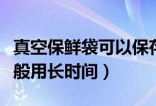 真空保鲜袋可以保存食物多久（真空袋保鲜一般用长时间）