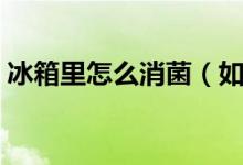 冰箱里怎么消菌（如何简单消除冰箱的细菌）