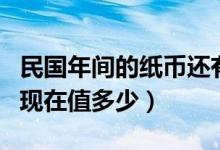 民国年间的纸币还有价值吗（民国时期的纸币现在值多少）