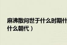 麻沸散问世于什么时期什么朝代?（麻沸散问世于什么时期什么朝代）
