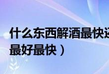 什么东西解酒最快还不伤身体（什么东西解酒最好最快）