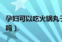 孕妇可以吃火锅丸子吗初期（孕妇可以吃火锅吗）