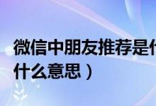 微信中朋友推荐是什么（微信好友推荐信息是什么意思）