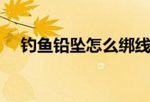 钓鱼铅坠怎么绑线（钓鱼铅坠怎么安装）