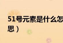 51号元素是什么怎么读（51号元素是什么意思）