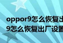 oppor9怎么恢复出厂设置密码忘了（oppor9怎么恢复出厂设置）