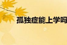 孤独症能上学吗（孤独症能治愈吗）