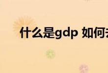什么是gdp 如何去理解（什么是gdp）