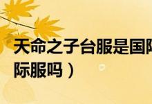 天命之子台服是国际服么（天命之子台服是国际服吗）