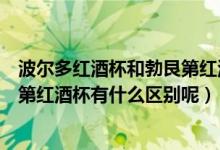 波尔多红酒杯和勃艮第红酒杯的区别（波尔多红酒杯和勃艮第红酒杯有什么区别呢）