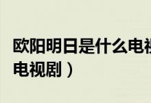欧阳明日是什么电视剧人物（欧阳明日是什么电视剧）