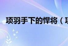 项羽手下的悍将（项羽手下有点什么名将）