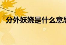 分外妖娆是什么意思（分外妖娆是啥意思）