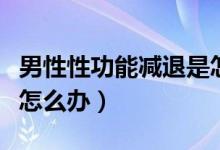男性性功能减退是怎么回事（男士性功能减退怎么办）