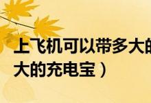上飞机可以带多大的行李箱（上飞机可以带多大的充电宝）