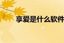 享爱是什么软件（享爱是什么软件）