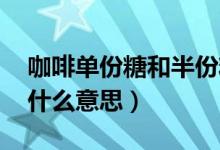 咖啡单份糖和半份糖的区别（咖啡单糖 半糖什么意思）
