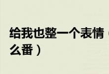 给我也整一个表情（给我也整一个表情包是什么番）