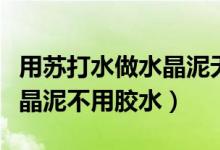 用苏打水做水晶泥无胶水（怎么用小苏打做水晶泥不用胶水）