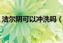 洁尔阴可以冲洗吗（洁尔阴可以冲洗阴道吗）