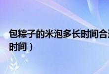 包粽子的米泡多长时间合适（包粽子的米泡多长时间为最佳时间）