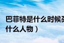 巴菲特是什么时候买的比亚迪股票（巴菲特是什么人物）