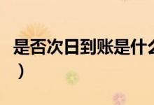 是否次日到账是什么意思（次日到账什么意思）