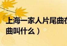 上海一家人片尾曲在线播放（上海一家人片尾曲叫什么）