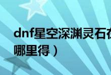 dnf星空深渊灵石在哪换（dnf星空深渊灵石哪里得）