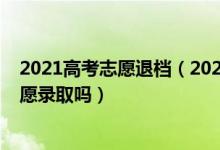 2021高考志愿退档（2022高考志愿退档后还能被之后的志愿录取吗）