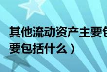其他流动资产主要包括什么（其他流动资产主要包括什么）