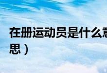 在册运动员是什么意思（现役运动员是什么意思）