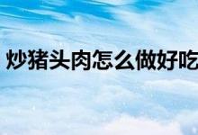 炒猪头肉怎么做好吃（炒猪头肉怎么做好吃）