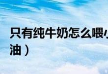 只有纯牛奶怎么喂小猫（只有纯牛奶怎么做奶油）