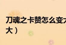 刀魂之卡赞怎么变大剑魂（刀魂之卡赞怎么变大）