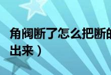 角阀断了怎么把断的拿出来（角阀断了怎么取出来）