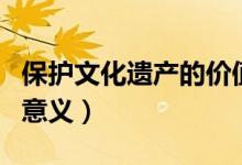保护文化遗产的价值和意义（保护文化遗产的意义）
