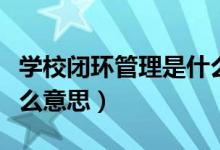 学校闭环管理是什么意思（学校闭环管理是什么意思）