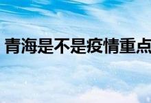 青海是不是疫情重点区（青海是不是一个省）