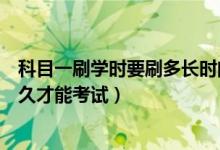科目一刷学时要刷多长时间可以考试（科目一刷学时要刷多久才能考试）