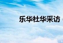 乐华杜华采访（乐华杜华哪里人）