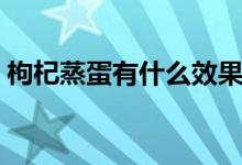 枸杞蒸蛋有什么效果（枸杞蒸蛋有什么好处）